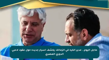عاجل اليوم.. مدير الكرة في الزمالك يكشف أسرار جديدة حول عقود لاعبي الدوري المصري